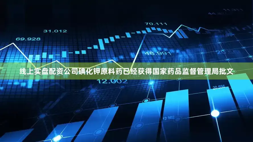 线上实盘配资公司碘化钾原料药已经获得国家药品监督管理局批文