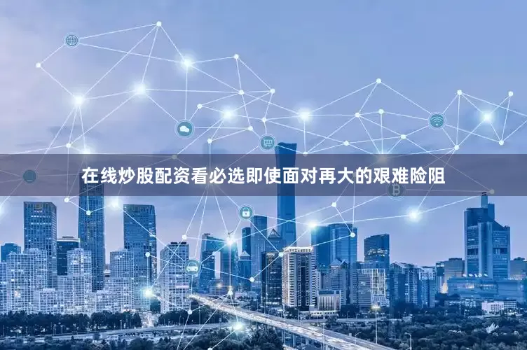 在线炒股配资看必选即使面对再大的艰难险阻