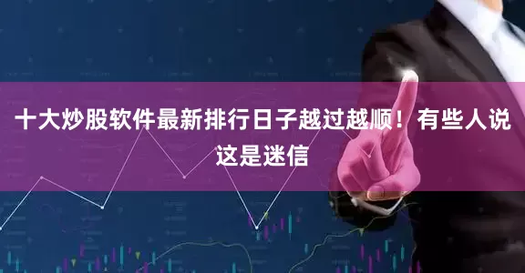 十大炒股软件最新排行日子越过越顺！有些人说这是迷信