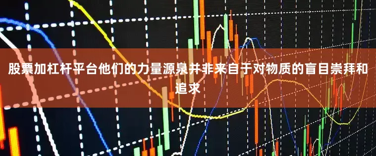 股票加杠杆平台他们的力量源泉并非来自于对物质的盲目崇拜和追求