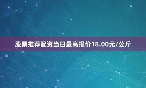 股票推荐配资当日最高报价18.00元/公斤