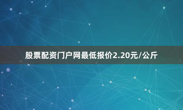 股票配资门户网最低报价2.20元/公斤