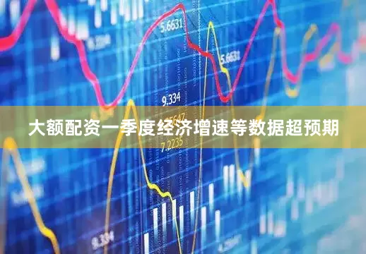 大额配资一季度经济增速等数据超预期