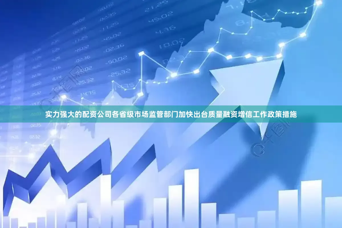 实力强大的配资公司各省级市场监管部门加快出台质量融资增信工作政策措施