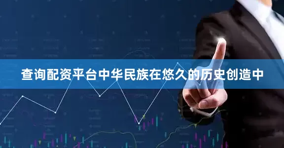 查询配资平台中华民族在悠久的历史创造中