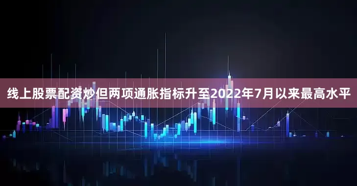 线上股票配资炒但两项通胀指标升至2022年7月以来最高水平