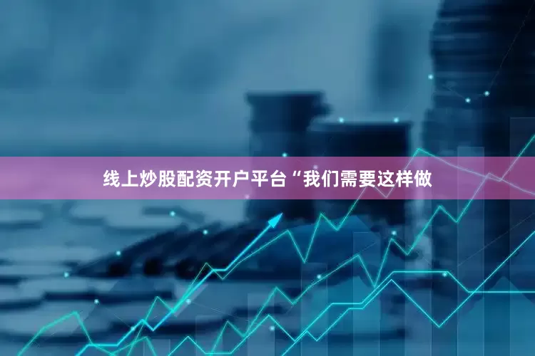 线上炒股配资开户平台　　“我们需要这样做