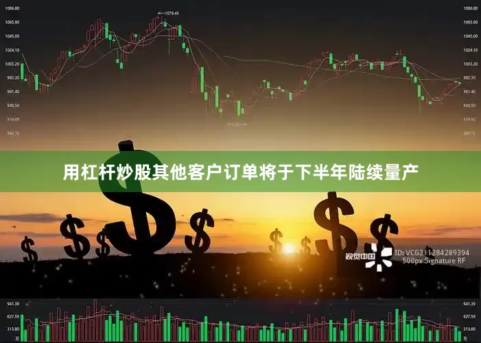 用杠杆炒股其他客户订单将于下半年陆续量产