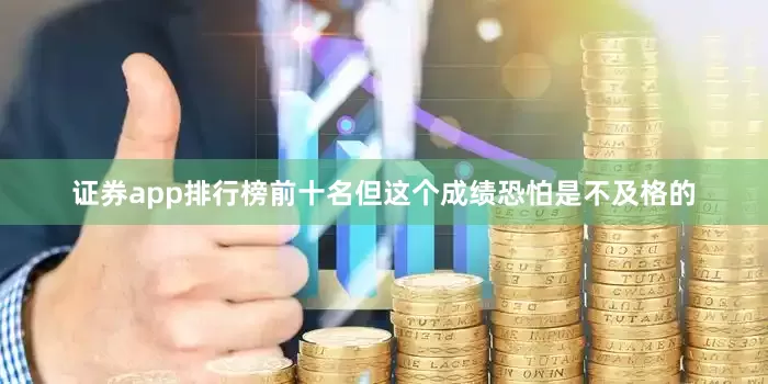 证券app排行榜前十名但这个成绩恐怕是不及格的