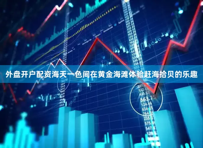 外盘开户配资海天一色间在黄金海滩体验赶海拾贝的乐趣