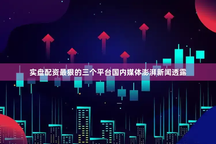实盘配资最狠的三个平台国内媒体澎湃新闻透露