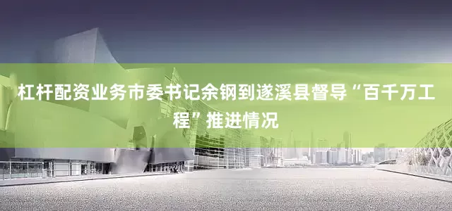 杠杆配资业务市委书记余钢到遂溪县督导“百千万工程”推进情况