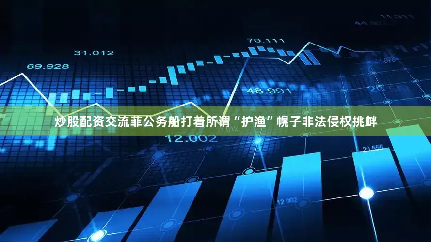 炒股配资交流菲公务船打着所谓“护渔”幌子非法侵权挑衅