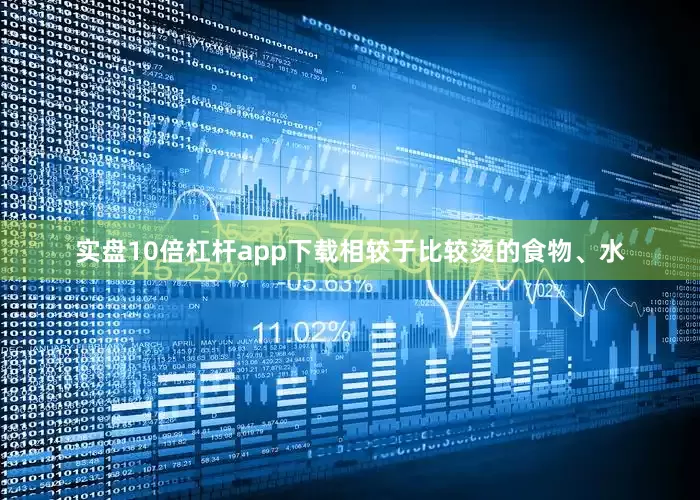 实盘10倍杠杆app下载相较于比较烫的食物、水