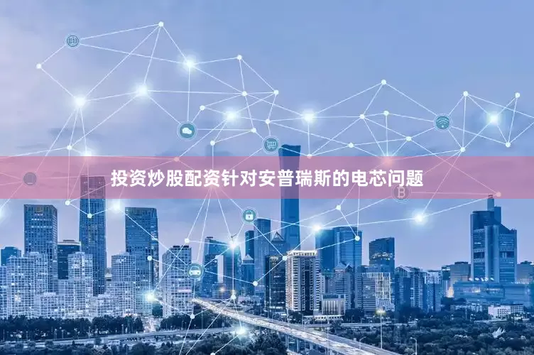 投资炒股配资针对安普瑞斯的电芯问题