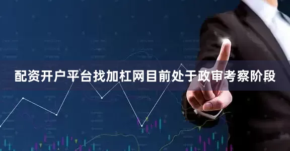 配资开户平台找加杠网目前处于政审考察阶段