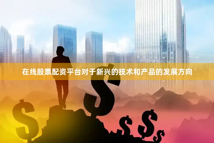 在线股票配资平台对于新兴的技术和产品的发展方向