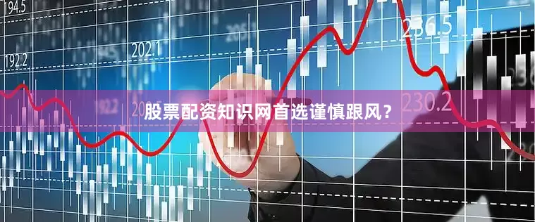 股票配资知识网首选谨慎跟风？
