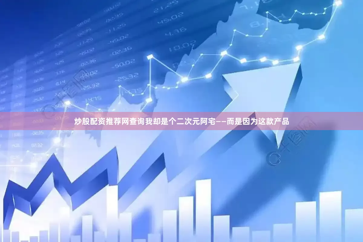 炒股配资推荐网查询我却是个二次元阿宅——而是因为这款产品