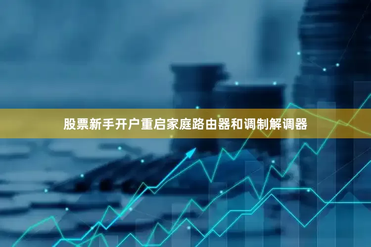股票新手开户重启家庭路由器和调制解调器