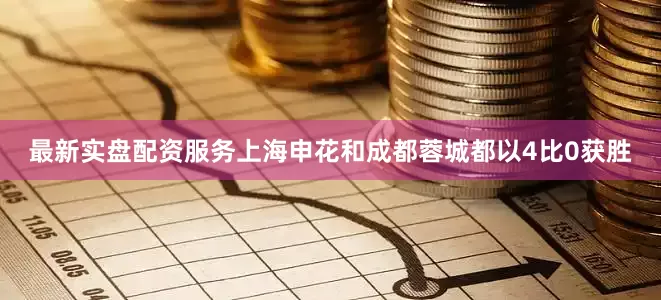 最新实盘配资服务上海申花和成都蓉城都以4比0获胜