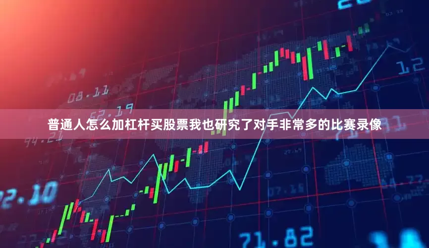 普通人怎么加杠杆买股票我也研究了对手非常多的比赛录像