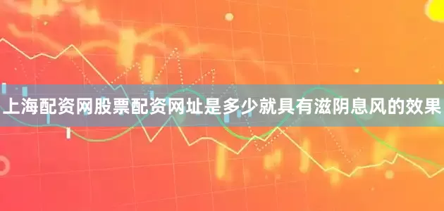 上海配资网股票配资网址是多少就具有滋阴息风的效果