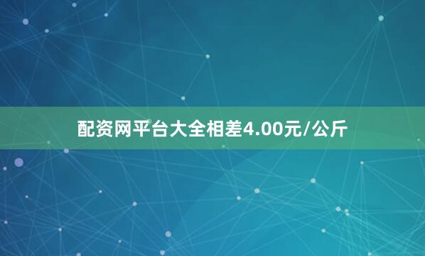 配资网平台大全相差4.00元/公斤