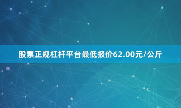 股票正规杠杆平台最低报价62.00元/公斤