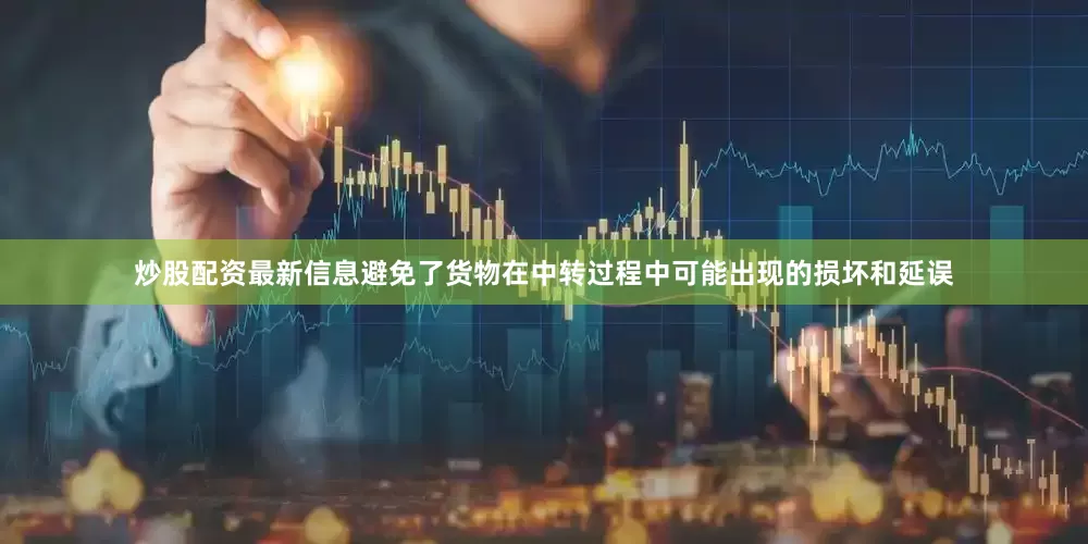 炒股配资最新信息避免了货物在中转过程中可能出现的损坏和延误