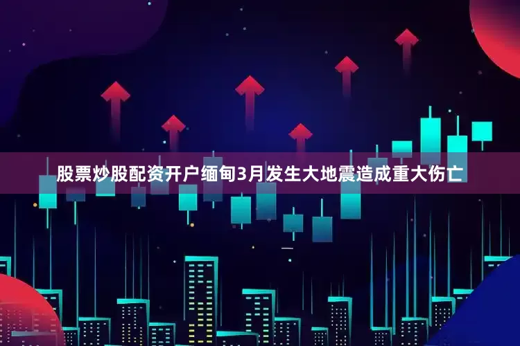 股票炒股配资开户缅甸3月发生大地震造成重大伤亡
