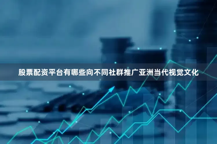 股票配资平台有哪些向不同社群推广亚洲当代视觉文化