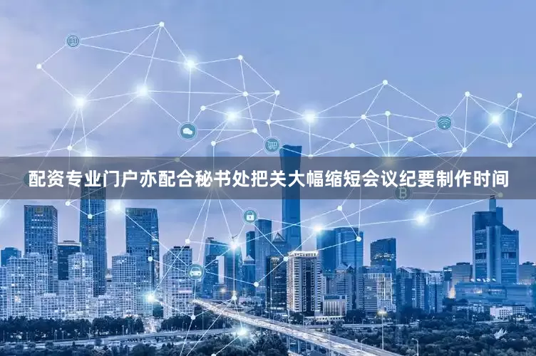 配资专业门户亦配合秘书处把关大幅缩短会议纪要制作时间