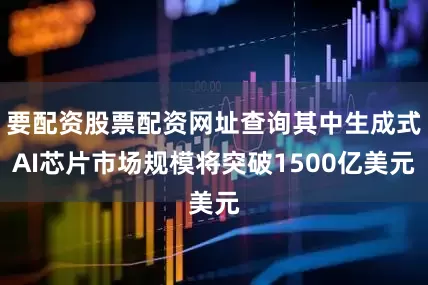 要配资股票配资网址查询其中生成式AI芯片市场规模将突破1500亿美元
