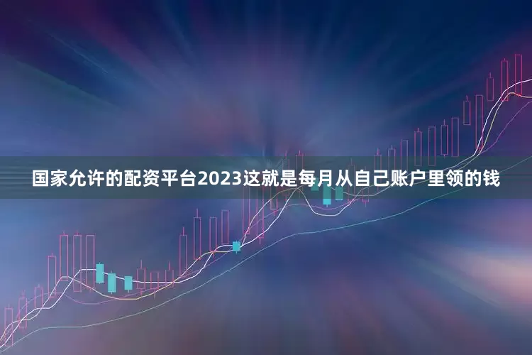 国家允许的配资平台2023这就是每月从自己账户里领的钱
