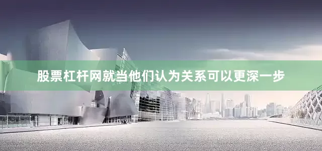 股票杠杆网就当他们认为关系可以更深一步