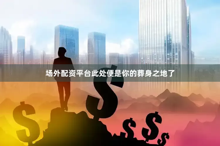 场外配资平台此处便是你的葬身之地了