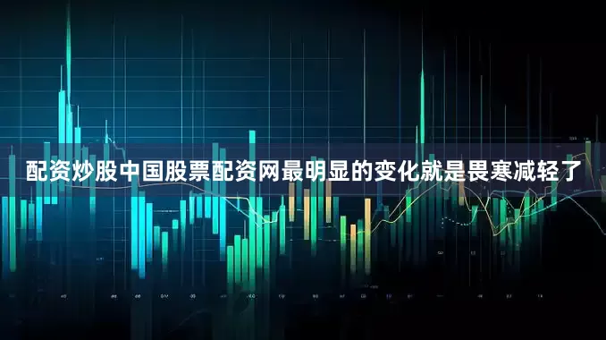配资炒股中国股票配资网最明显的变化就是畏寒减轻了