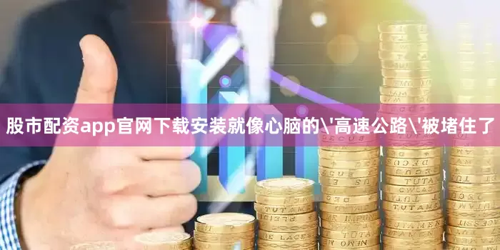 股市配资app官网下载安装就像心脑的'高速公路'被堵住了