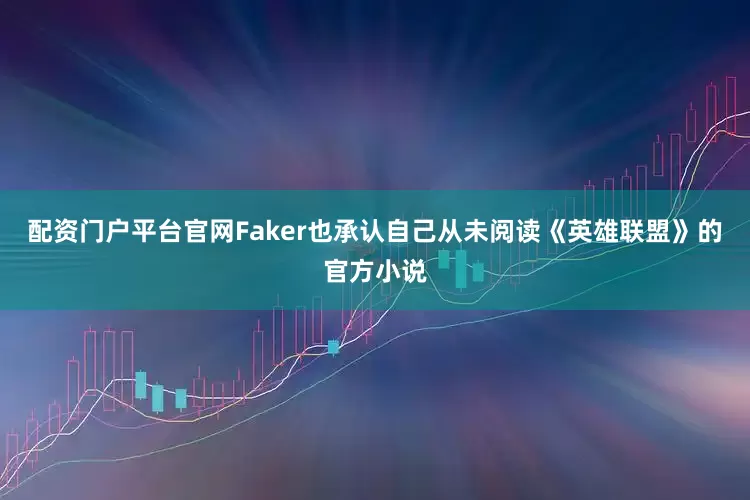 配资门户平台官网Faker也承认自己从未阅读《英雄联盟》的官方小说