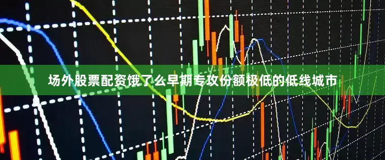 场外股票配资饿了么早期专攻份额极低的低线城市