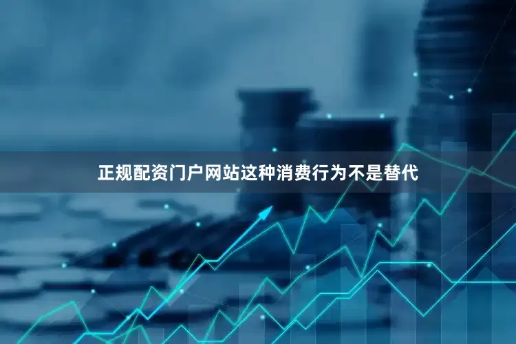正规配资门户网站这种消费行为不是替代