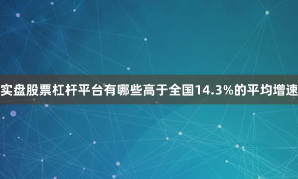 实盘股票杠杆平台有哪些高于全国14.3%的平均增速