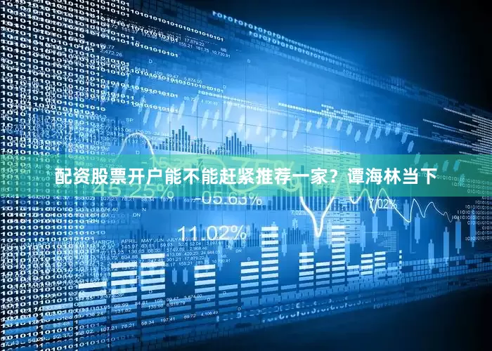 配资股票开户能不能赶紧推荐一家？谭海林当下
