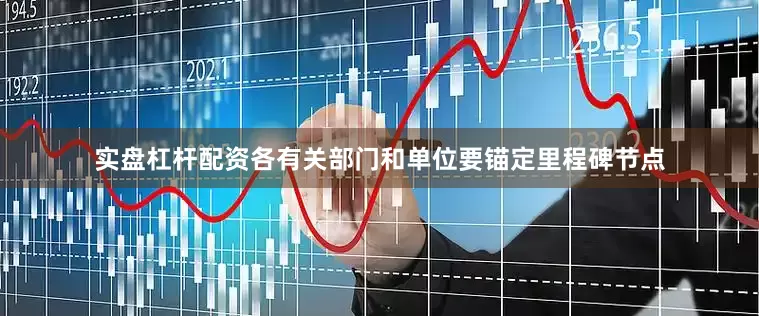 实盘杠杆配资各有关部门和单位要锚定里程碑节点