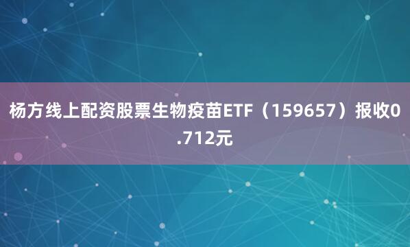 杨方线上配资股票生物疫苗ETF（159657）报收0.712元
