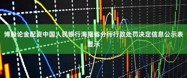 博股论金配资中国人民银行海南省分行行政处罚决定信息公示表显示