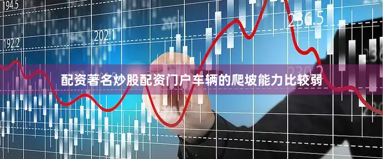 配资著名炒股配资门户车辆的爬坡能力比较弱