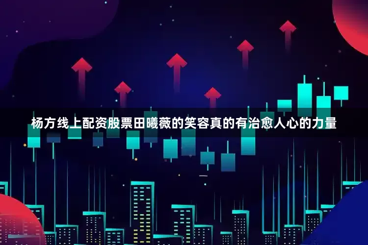 杨方线上配资股票田曦薇的笑容真的有治愈人心的力量