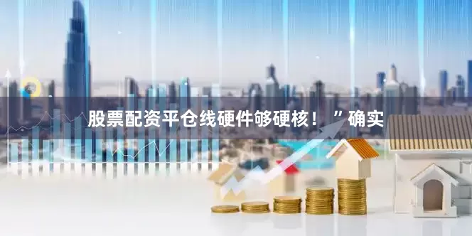 股票配资平仓线硬件够硬核！ ”确实